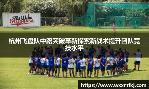 杭州飞盘队中路突破革新探索新战术提升团队竞技水平