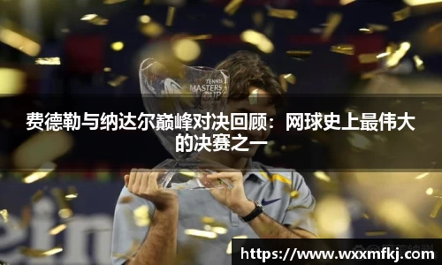 费德勒与纳达尔巅峰对决回顾：网球史上最伟大的决赛之一