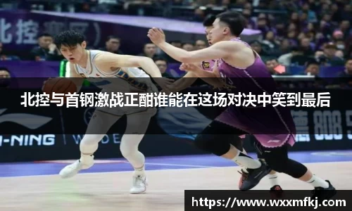 北控与首钢激战正酣谁能在这场对决中笑到最后